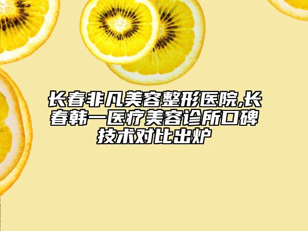 長春非凡美容整形醫(yī)院,長春韓一醫(yī)療美容診所口碑技術(shù)對比出爐