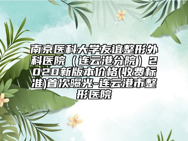 南京醫(yī)科大學友誼整形外科醫(yī)院（連云港分院）2020新版本價格(收費標準)首次曝光-連云港市整形醫(yī)院