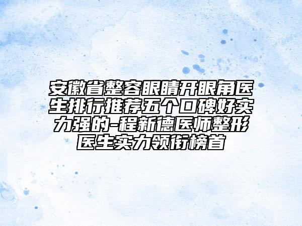安徽省整容眼睛開(kāi)眼角醫(yī)生排行推薦五個(gè)口碑好實(shí)力強(qiáng)的-程新德醫(yī)師整形醫(yī)生實(shí)力領(lǐng)銜榜首
