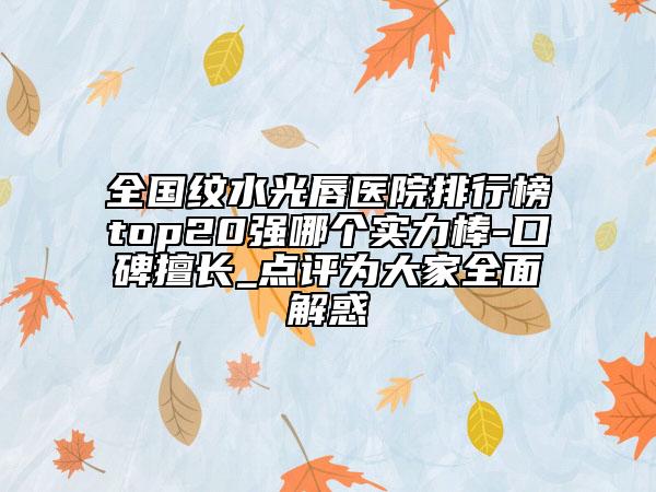 全國(guó)紋水光唇醫(yī)院排行榜top20強(qiáng)哪個(gè)實(shí)力棒-口碑擅長(zhǎng)_點(diǎn)評(píng)為大家全面解惑