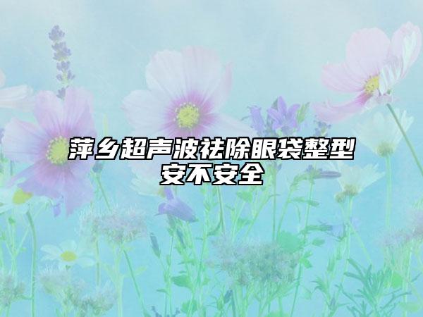 萍鄉(xiāng)超聲波祛除眼袋整型安不安全
