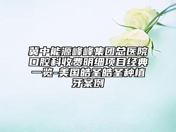 冀中能源峰峰集團總醫(yī)院口腔科收費明細項目經(jīng)典一覽-美國皓圣皓圣種植牙案例