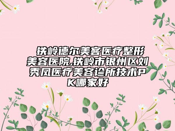 ?鐵嶺德?tīng)柮揽歪t(yī)療整形美容醫(yī)院,鐵嶺市銀州區(qū)劉秀鳳醫(yī)療美容診所技術(shù)PK哪家好