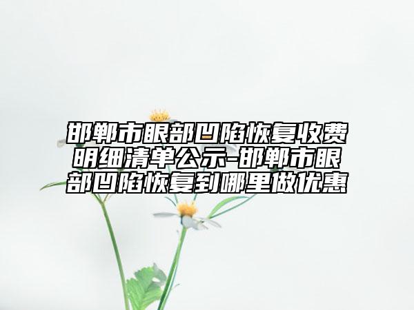 邯鄲市眼部凹陷恢復(fù)收費(fèi)明細(xì)清單公示-邯鄲市眼部凹陷恢復(fù)到哪里做優(yōu)惠