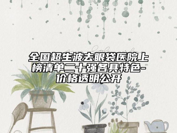全國超生波去眼袋醫(yī)院上榜清單二十強(qiáng)各具特色-價格透明公開