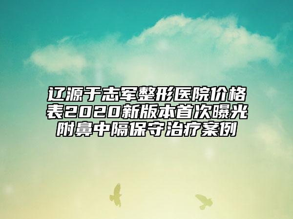 遼源于志軍整形醫(yī)院價格表2020新版本首次曝光附鼻中隔保守治療案例