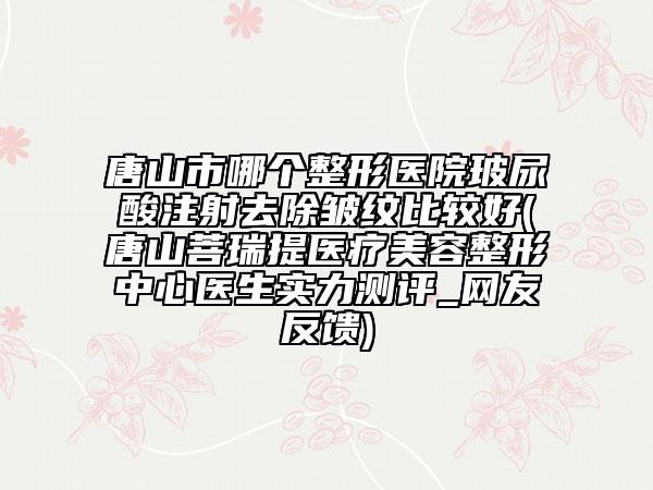 唐山市哪個整形醫(yī)院玻尿酸注射去除皺紋比較好(唐山菩瑞提醫(yī)療美容整形中心醫(yī)生實力測評_網友反饋)