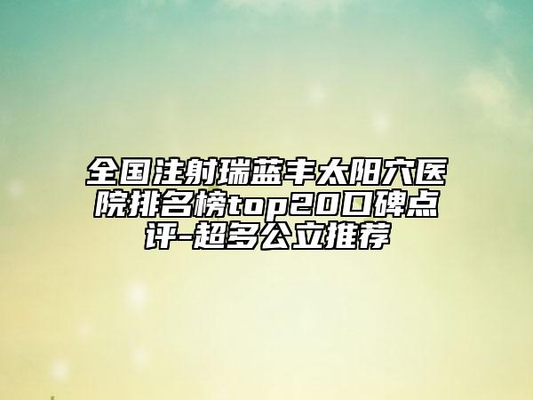 全國(guó)注射瑞藍(lán)豐太陽(yáng)穴醫(yī)院排名榜top20口碑點(diǎn)評(píng)-超多公立推薦
