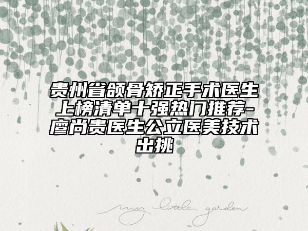 貴州省頜骨矯正手術(shù)醫(yī)生上榜清單十強熱門推薦-廖尚貴醫(yī)生公立醫(yī)美技術(shù)出挑