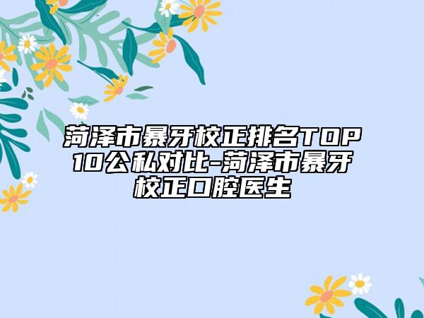 菏澤市暴牙校正排名TOP10公私對(duì)比-菏澤市暴牙校正口腔醫(yī)生