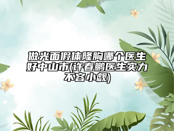 做光面假體隆胸哪個(gè)醫(yī)生好中山市(許春鵬醫(yī)生實(shí)力不容小覷)