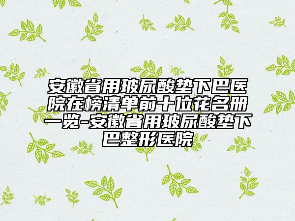 安徽省用玻尿酸墊下巴醫(yī)院在榜清單前十位花名冊一覽-安徽省用玻尿酸墊下巴整形醫(yī)院