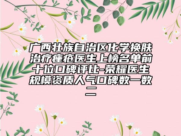 廣西壯族自治區(qū)化學(xué)換膚治療痤瘡醫(yī)生上榜名單前十位口碑評比-榮耀醫(yī)生規(guī)模資質(zhì)人氣口碑?dāng)?shù)一數(shù)二