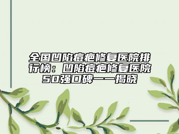 全國凹陷痘疤修復(fù)醫(yī)院排行榜：凹陷痘疤修復(fù)醫(yī)院50強(qiáng)口碑一一揭曉
