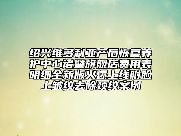 紹興維多利亞產(chǎn)后恢復(fù)養(yǎng)護(hù)中心諸暨旗艦店費用表明細(xì)全新版火爆上線附臉上皺紋去除頸紋案例
