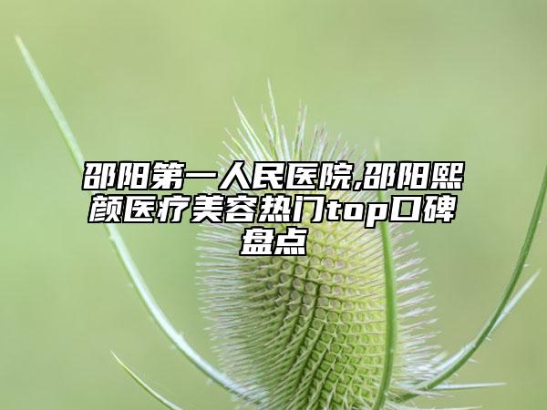 邵陽第一人民醫(yī)院,邵陽熙顏醫(yī)療美容熱門top口碑盤點(diǎn)