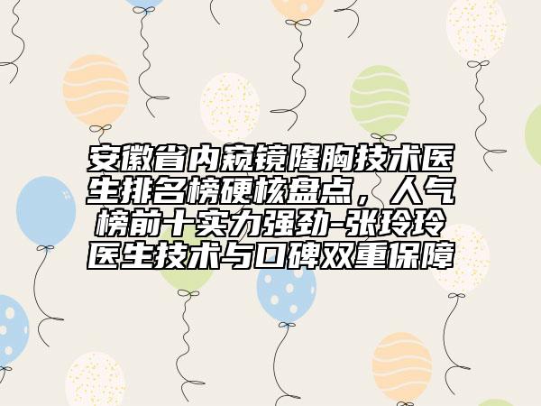 安徽省內(nèi)窺鏡隆胸技術(shù)醫(yī)生排名榜硬核盤點，人氣榜前十實力強勁-張玲玲醫(yī)生技術(shù)與口碑雙重保障