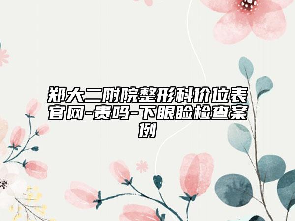 鄭大二附院整形科價(jià)位表官網(wǎng)-貴嗎-下眼瞼檢查案例