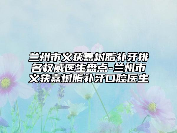 蘭州市義獲嘉樹脂補牙排名權(quán)威醫(yī)生盤點-蘭州市義獲嘉樹脂補牙口腔醫(yī)生