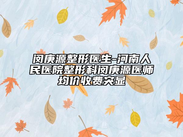 閔庚源整形醫(yī)生-河南人民醫(yī)院整形科閔庚源醫(yī)師均價收費突顯
