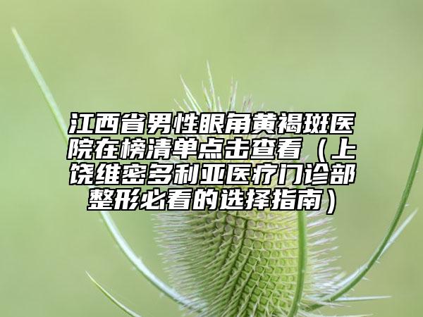 江西省男性眼角黃褐斑醫(yī)院在榜清單點(diǎn)擊查看（上饒維密多利亞醫(yī)療門診部整形必看的選擇指南）