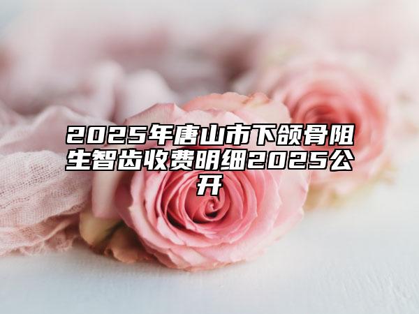 2025年唐山市下頜骨阻生智齒收費明細(xì)2025公開
