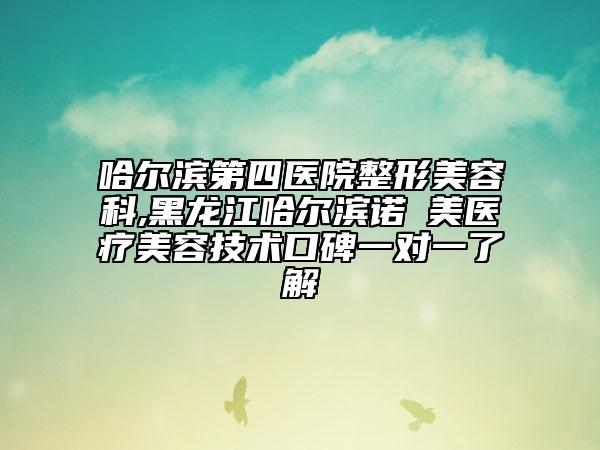 哈爾濱第四醫(yī)院整形美容科,黑龍江哈爾濱諾嬄美醫(yī)療美容技術(shù)口碑一對(duì)一了解