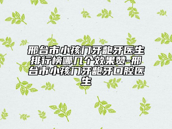 邢臺市小孩門牙齙牙醫(yī)生排行榜哪幾個效果贊-邢臺市小孩門牙齙牙口腔醫(yī)生