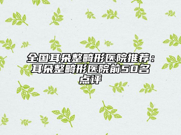全國耳朵整畸形醫(yī)院推薦：耳朵整畸形醫(yī)院前50名點(diǎn)評