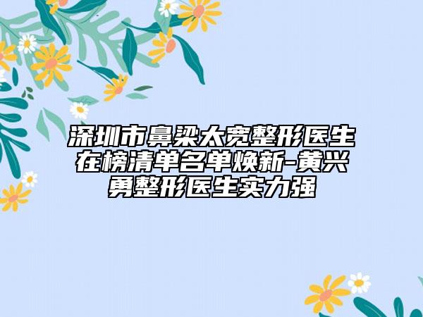 深圳市鼻梁太寬整形醫(yī)生在榜清單名單煥新-黃興勇整形醫(yī)生實(shí)力強(qiáng)