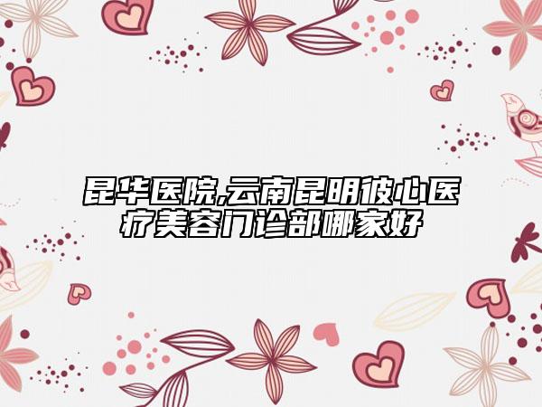 昆華醫(yī)院,云南昆明彼心醫(yī)療美容門診部哪家好