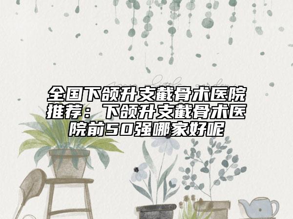 全國下頜升支截骨術醫(yī)院推薦：下頜升支截骨術醫(yī)院前50強哪家好呢