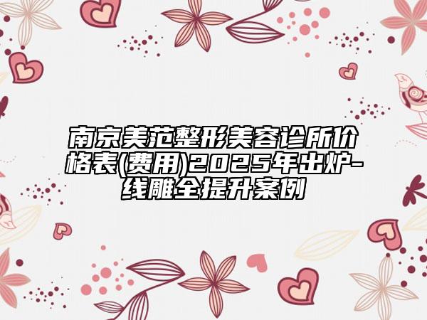 南京美范整形美容診所價(jià)格表(費(fèi)用)2025年出爐-線雕全提升案例