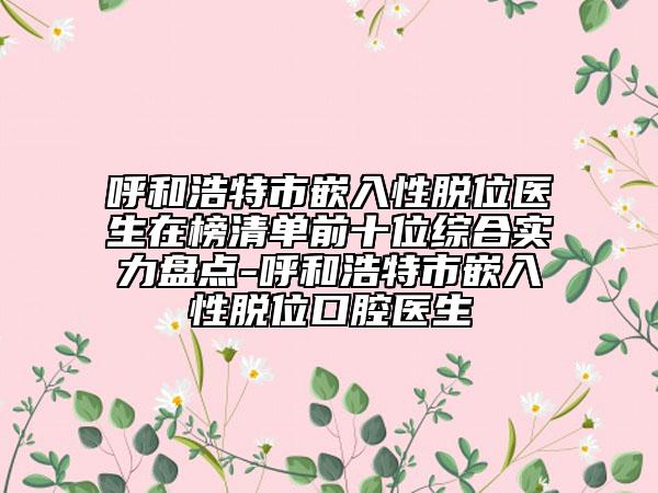 呼和浩特市嵌入性脫位醫(yī)生在榜清單前十位綜合實(shí)力盤點(diǎn)-呼和浩特市嵌入性脫位口腔醫(yī)生