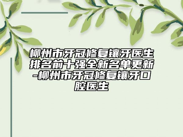 柳州市牙冠修復(fù)鑲牙醫(yī)生排名前十強全新名單更新-柳州市牙冠修復(fù)鑲牙口腔醫(yī)生