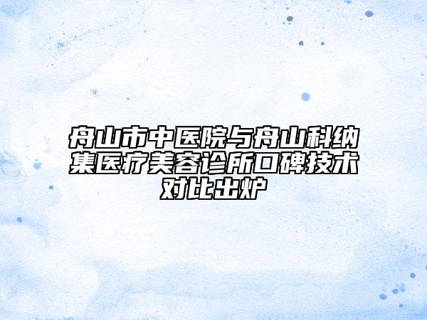 舟山市中醫(yī)院與舟山科納集醫(yī)療美容診所口碑技術(shù)對比出爐