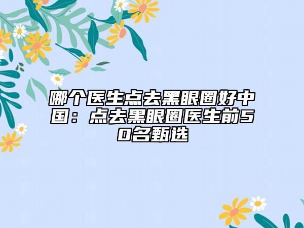 哪個醫(yī)生點去黑眼圈好中國：點去黑眼圈醫(yī)生前50名甄選