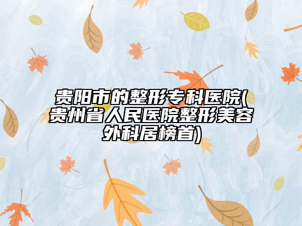 貴陽市的整形?？漆t(yī)院(貴州省人民醫(yī)院整形美容外科居榜首)