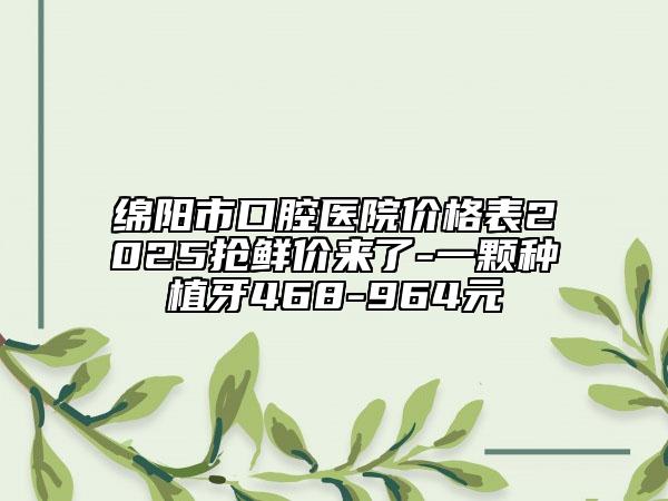 綿陽市口腔醫(yī)院價格表2025搶鮮價來了-一顆種植牙468-964元