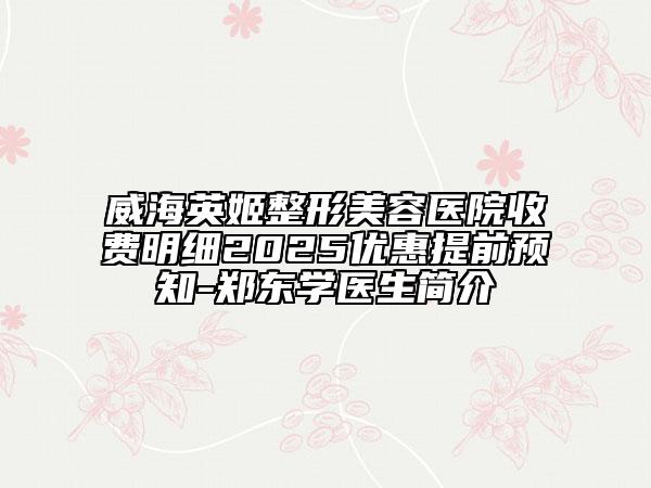 威海英姬整形美容醫(yī)院收費(fèi)明細(xì)2025優(yōu)惠提前預(yù)知-鄭東學(xué)醫(yī)生簡介