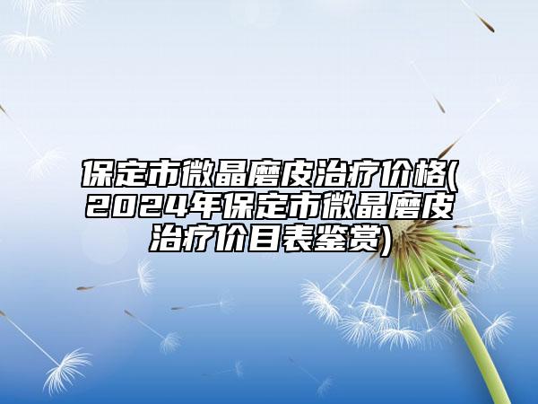 保定市微晶磨皮治療價(jià)格(2024年保定市微晶磨皮治療價(jià)目表鑒賞)