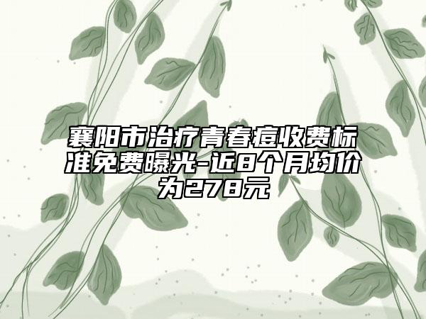 襄陽市治療青春痘收費(fèi)標(biāo)準(zhǔn)免費(fèi)曝光-近8個(gè)月均價(jià)為278元
