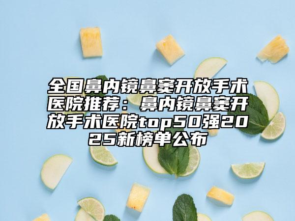 全國(guó)鼻內(nèi)鏡鼻竇開(kāi)放手術(shù)醫(yī)院推薦：鼻內(nèi)鏡鼻竇開(kāi)放手術(shù)醫(yī)院top50強(qiáng)2025新榜單公布