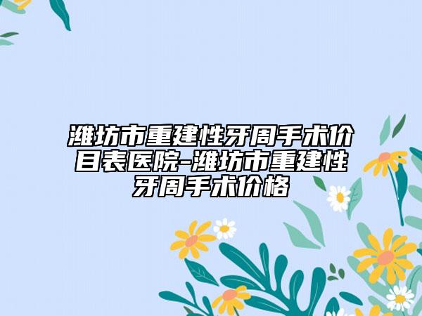 濰坊市重建性牙周手術(shù)價目表醫(yī)院-濰坊市重建性牙周手術(shù)價格