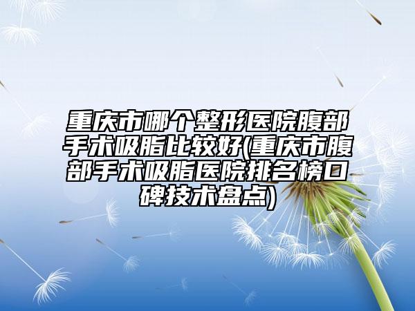 重慶市哪個整形醫(yī)院腹部手術(shù)吸脂比較好(重慶市腹部手術(shù)吸脂醫(yī)院排名榜口碑技術(shù)盤點)