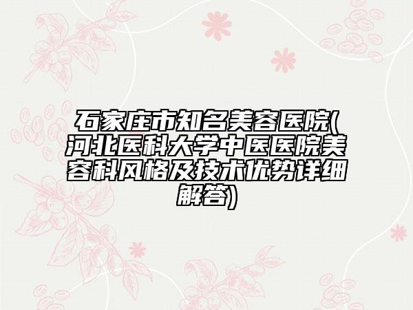 石家莊市知名美容醫(yī)院(河北醫(yī)科大學(xué)中醫(yī)醫(yī)院美容科風(fēng)格及技術(shù)優(yōu)勢(shì)詳細(xì)解答)