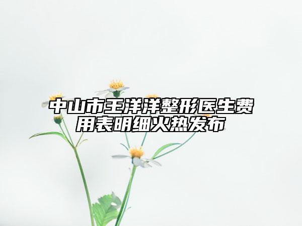 中山市王洋洋整形醫(yī)生費(fèi)用表明細(xì)火熱發(fā)布
