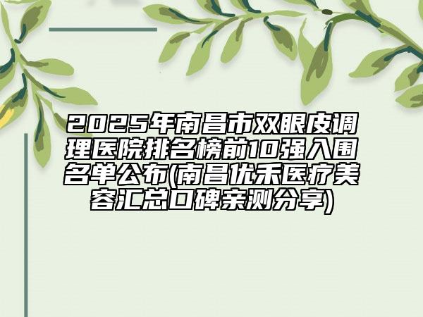 2025年南昌市雙眼皮調(diào)理醫(yī)院排名榜前10強(qiáng)入圍名單公布(南昌優(yōu)禾醫(yī)療美容匯總口碑親測(cè)分享)