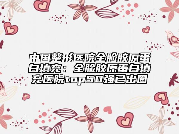 中國(guó)整形醫(yī)院全臉膠原蛋白填充：全臉膠原蛋白填充醫(yī)院top50強(qiáng)已出圈