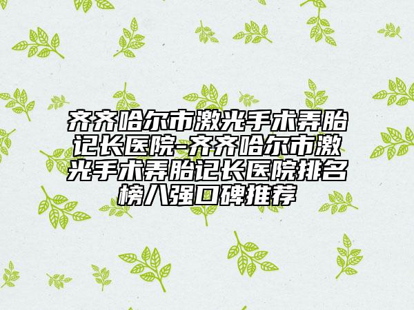齊齊哈爾市激光手術弄胎記長醫(yī)院-齊齊哈爾市激光手術弄胎記長醫(yī)院排名榜八強口碑推薦